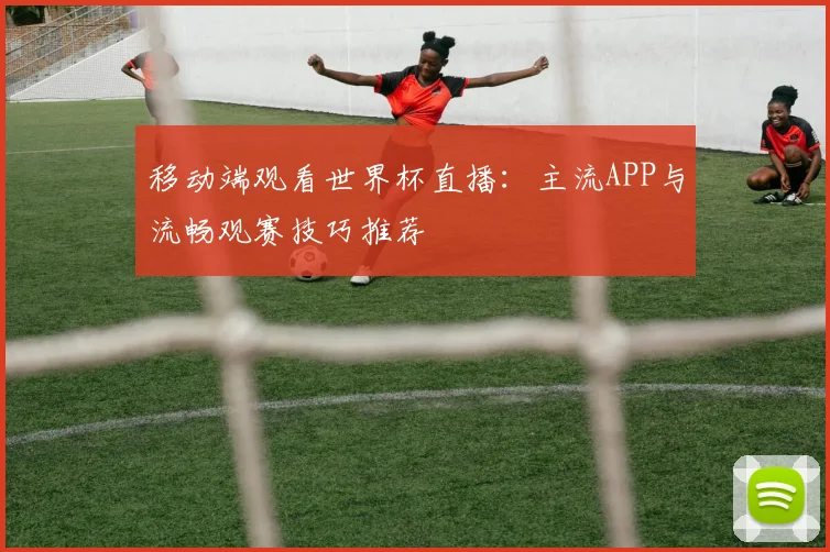移动端观看世界杯直播:主流APP与流畅观赛技巧推荐