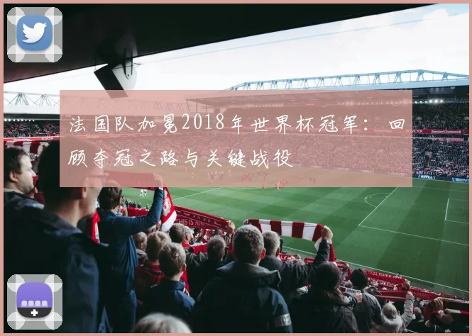 法国队加冕2018年世界杯冠军：回顾夺冠之路与关键战役