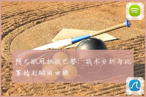 阿尤欧冠挑战巴黎：战术分析与比赛精彩瞬间回顾